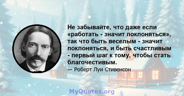 Не забывайте, что даже если «работать - значит поклоняться», так что быть веселым - значит поклоняться, и быть счастливым - первый шаг к тому, чтобы стать благочестивым.