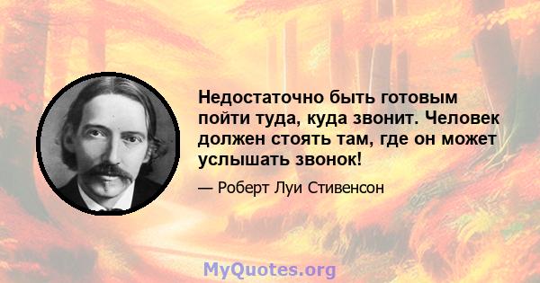 Недостаточно быть готовым пойти туда, куда звонит. Человек должен стоять там, где он может услышать звонок!