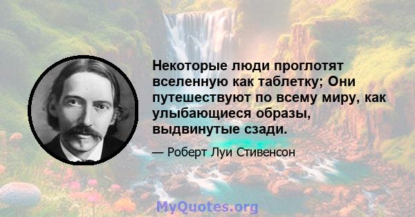 Некоторые люди проглотят вселенную как таблетку; Они путешествуют по всему миру, как улыбающиеся образы, выдвинутые сзади.