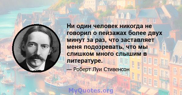 Ни один человек никогда не говорил о пейзажах более двух минут за раз, что заставляет меня подозревать, что мы слишком много слышим в литературе.