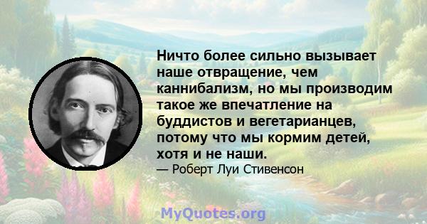 Ничто более сильно вызывает наше отвращение, чем каннибализм, но мы производим такое же впечатление на буддистов и вегетарианцев, потому что мы кормим детей, хотя и не наши.