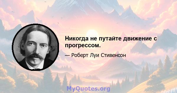 Никогда не путайте движение с прогрессом.