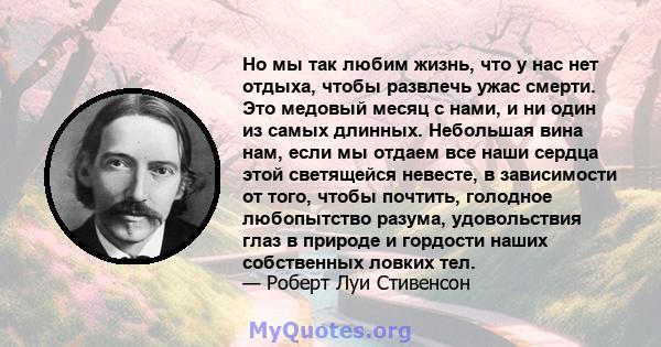 Но мы так любим жизнь, что у нас нет отдыха, чтобы развлечь ужас смерти. Это медовый месяц с нами, и ни один из самых длинных. Небольшая вина нам, если мы отдаем все наши сердца этой светящейся невесте, в зависимости от 