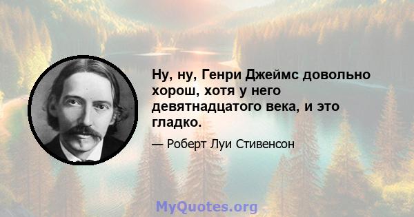 Ну, ну, Генри Джеймс довольно хорош, хотя у него девятнадцатого века, и это гладко.