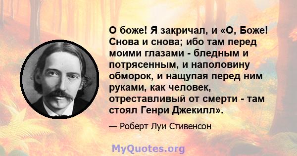 О боже! Я закричал, и «О, Боже! Снова и снова; ибо там перед моими глазами - бледным и потрясенным, и наполовину обморок, и нащупая перед ним руками, как человек, отреставливый от смерти - там стоял Генри Джекилл».