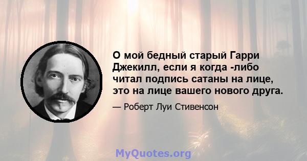 О мой бедный старый Гарри Джекилл, если я когда -либо читал подпись сатаны на лице, это на лице вашего нового друга.