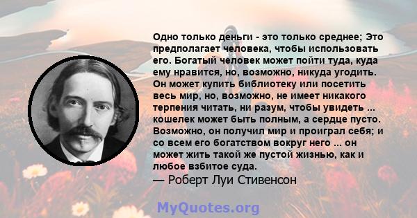 Одно только деньги - это только среднее; Это предполагает человека, чтобы использовать его. Богатый человек может пойти туда, куда ему нравится, но, возможно, никуда угодить. Он может купить библиотеку или посетить весь 