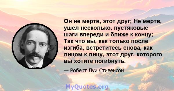 Он не мертв, этот друг; Не мертв, ушел несколько, пустяковые шаги впереди и ближе к концу; Так что вы, как только после изгиба, встретитесь снова, как лицом к лицу, этот друг, которого вы хотите погибнуть.