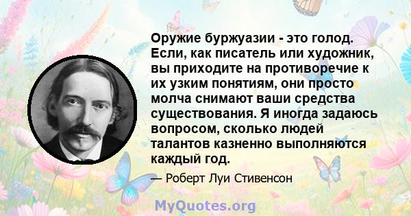 Оружие буржуазии - это голод. Если, как писатель или художник, вы приходите на противоречие к их узким понятиям, они просто молча снимают ваши средства существования. Я иногда задаюсь вопросом, сколько людей талантов