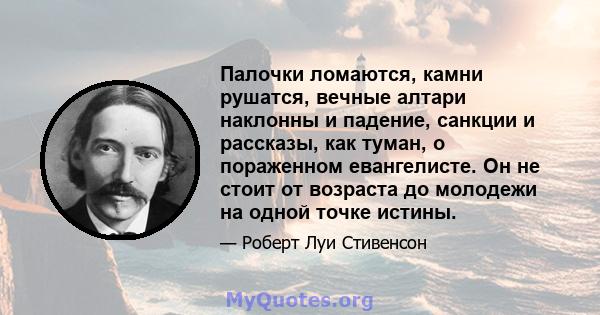 Палочки ломаются, камни рушатся, вечные алтари наклонны и падение, санкции и рассказы, как туман, о пораженном евангелисте. Он не стоит от возраста до молодежи на одной точке истины.