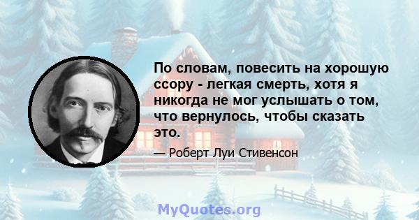 По словам, повесить на хорошую ссору - легкая смерть, хотя я никогда не мог услышать о том, что вернулось, чтобы сказать это.