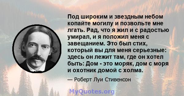 Под широким и звездным небом копайте могилу и позвольте мне лгать. Рад, что я жил и с радостью умирал, и я положил меня с завещанием. Это был стих, который вы для меня серьезные: здесь он лежит там, где он хотел быть: