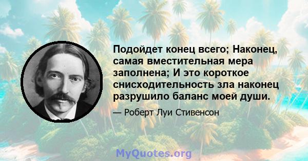 Подойдет конец всего; Наконец, самая вместительная мера заполнена; И это короткое снисходительность зла наконец разрушило баланс моей души.