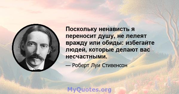 Поскольку ненависть я переносит душу, не лелеят вражду или обиды: избегайте людей, которые делают вас несчастными.