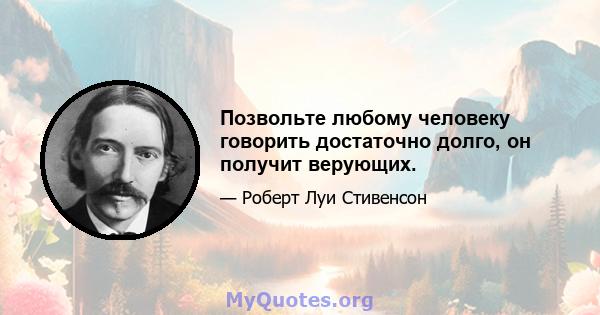 Позвольте любому человеку говорить достаточно долго, он получит верующих.