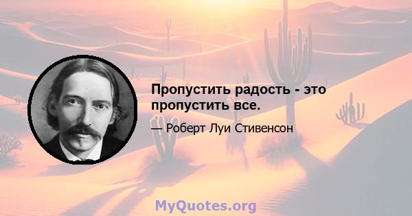 Пропустить радость - это пропустить все.