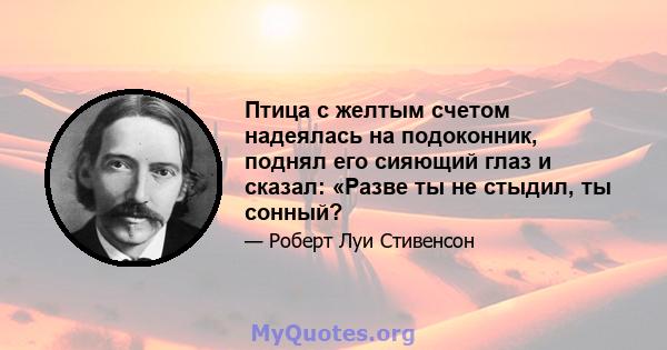 Птица с желтым счетом надеялась на подоконник, поднял его сияющий глаз и сказал: «Разве ты не стыдил, ты сонный?