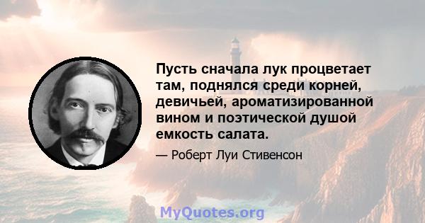 Пусть сначала лук процветает там, поднялся среди корней, девичьей, ароматизированной вином и поэтической душой емкость салата.