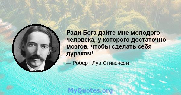 Ради Бога дайте мне молодого человека, у которого достаточно мозгов, чтобы сделать себя дураком!