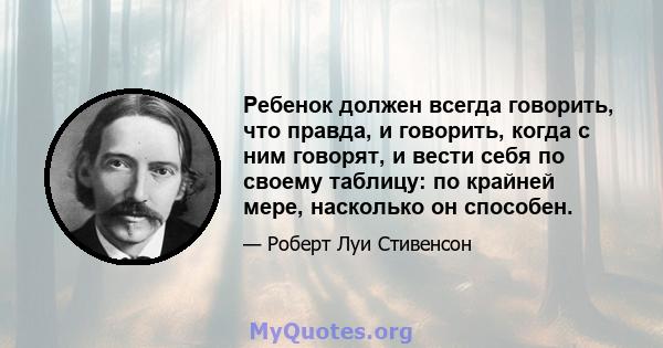 Ребенок должен всегда говорить, что правда, и говорить, когда с ним говорят, и вести себя по своему таблицу: по крайней мере, насколько он способен.