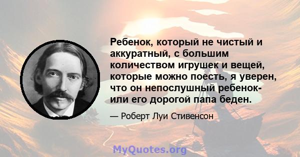 Ребенок, который не чистый и аккуратный, с большим количеством игрушек и вещей, которые можно поесть, я уверен, что он непослушный ребенок- или его дорогой папа беден.