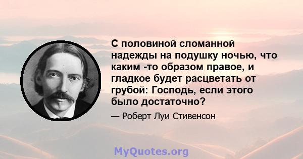 С половиной сломанной надежды на подушку ночью, что каким -то образом правое, и гладкое будет расцветать от грубой: Господь, если этого было достаточно?