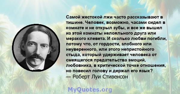 Самой жестокой лжи часто рассказывают в тишине. Человек, возможно, часами сидел в комнате и не открыл зубы, и все же вышел из этой комнаты нелояльного друга или мерзкого клевета. И сколько любви погибли, потому что, от