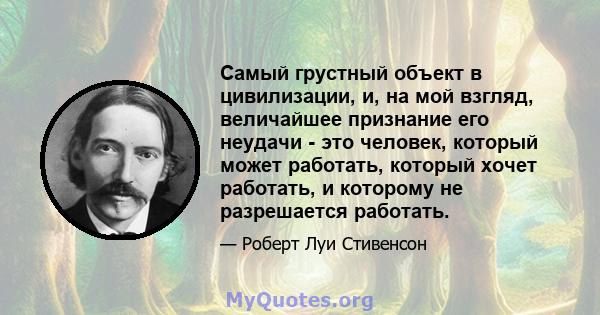 Самый грустный объект в цивилизации, и, на мой взгляд, величайшее признание его неудачи - это человек, который может работать, который хочет работать, и которому не разрешается работать.