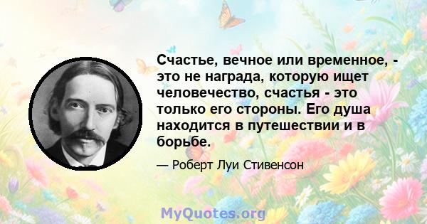 Счастье, вечное или временное, - это не награда, которую ищет человечество, счастья - это только его стороны. Его душа находится в путешествии и в борьбе.