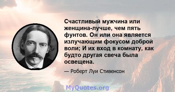 Счастливый мужчина или женщина-лучше, чем пять фунтов. Он или она является излучающим фокусом доброй воли; И их вход в комнату, как будто другая свеча была освещена.