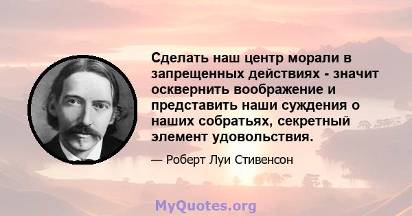 Сделать наш центр морали в запрещенных действиях - значит осквернить воображение и представить наши суждения о наших собратьях, секретный элемент удовольствия.