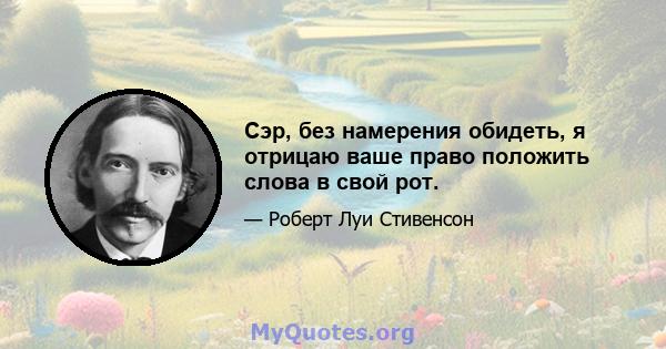 Сэр, без намерения обидеть, я отрицаю ваше право положить слова в свой рот.