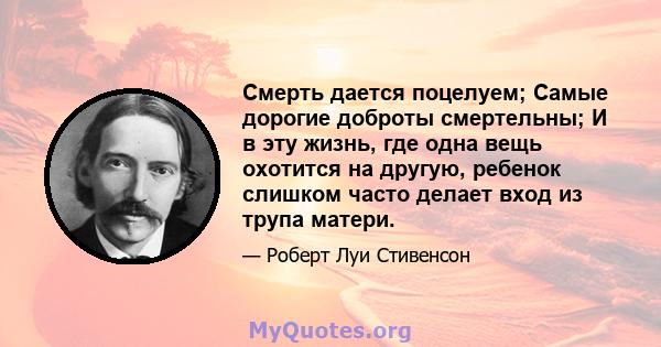 Смерть дается поцелуем; Самые дорогие доброты смертельны; И в эту жизнь, где одна вещь охотится на другую, ребенок слишком часто делает вход из трупа матери.