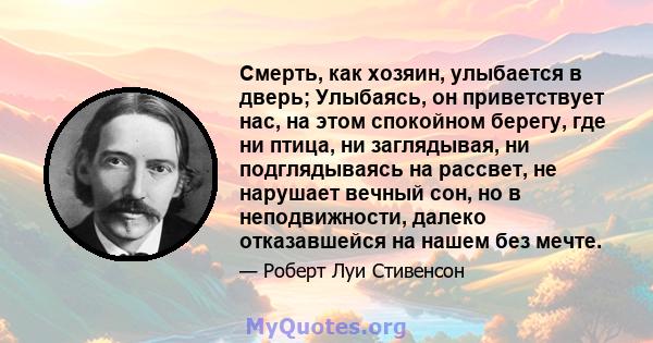 Смерть, как хозяин, улыбается в дверь; Улыбаясь, он приветствует нас, на этом спокойном берегу, где ни птица, ни заглядывая, ни подглядываясь на рассвет, не нарушает вечный сон, но в неподвижности, далеко отказавшейся