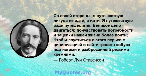 Со своей стороны, я путешествую никуда не идти, а идти. Я путешествую ради путешествия. Великое дело - двигаться; почувствовать потребности и зацепки нашей жизни более почти; Чтобы спуститься с этого перьев с