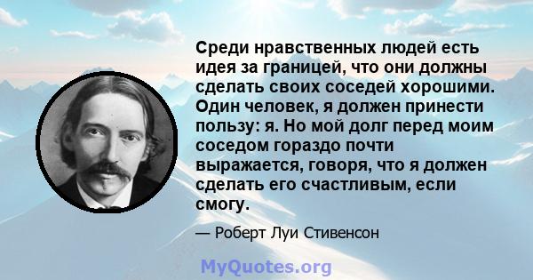 Среди нравственных людей есть идея за границей, что они должны сделать своих соседей хорошими. Один человек, я должен принести пользу: я. Но мой долг перед моим соседом гораздо почти выражается, говоря, что я должен