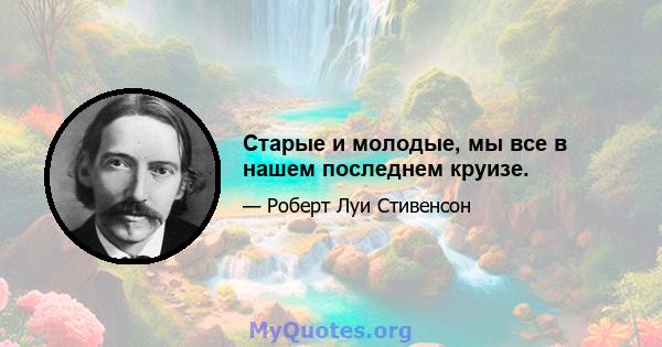 Старые и молодые, мы все в нашем последнем круизе.