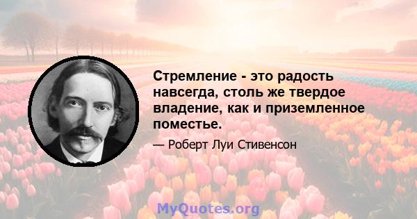 Стремление - это радость навсегда, столь же твердое владение, как и приземленное поместье.