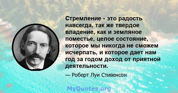 Стремление - это радость навсегда, так же твердое владение, как и земляное поместье, целое состояние, которое мы никогда не сможем исчерпать, и которое дает нам год за годом доход от приятной деятельности.