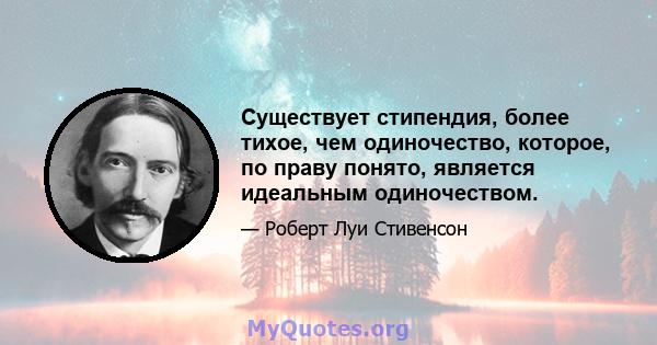 Существует стипендия, более тихое, чем одиночество, которое, по праву понято, является идеальным одиночеством.