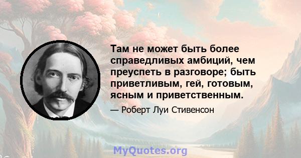 Там не может быть более справедливых амбиций, чем преуспеть в разговоре; быть приветливым, гей, готовым, ясным и приветственным.