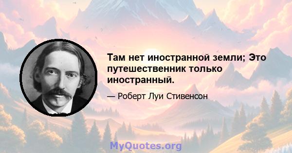 Там нет иностранной земли; Это путешественник только иностранный.