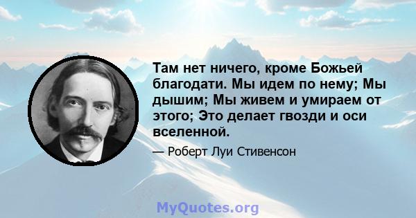 Там нет ничего, кроме Божьей благодати. Мы идем по нему; Мы дышим; Мы живем и умираем от этого; Это делает гвозди и оси вселенной.