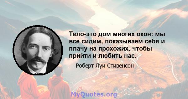 Тело-это дом многих окон: мы все сидим, показываем себя и плачу на прохожих, чтобы прийти и любить нас.