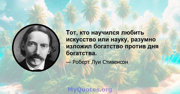 Тот, кто научился любить искусство или науку, разумно изложил богатство против дня богатства.