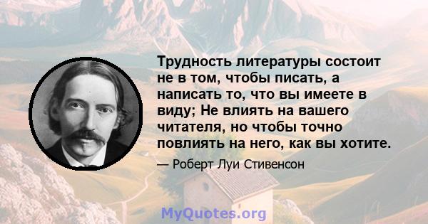 Трудность литературы состоит не в том, чтобы писать, а написать то, что вы имеете в виду; Не влиять на вашего читателя, но чтобы точно повлиять на него, как вы хотите.