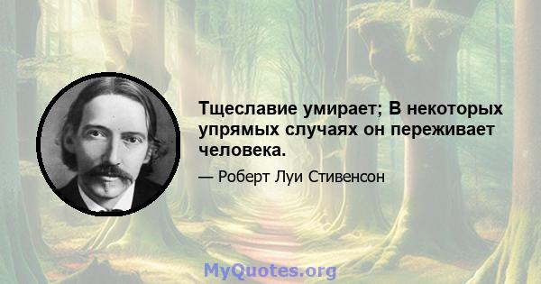 Тщеславие умирает; В некоторых упрямых случаях он переживает человека.