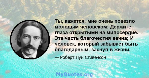 Ты, кажется, мне очень повезло молодым человеком; Держите глаза открытыми на милосердие. Эта часть благочестия вечна; И человек, который забывает быть благодарным, заснул в жизни.