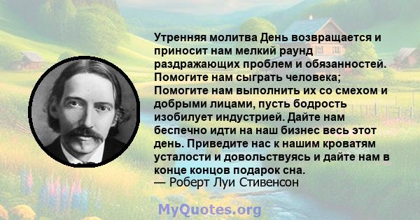 Утренняя молитва День возвращается и приносит нам мелкий раунд раздражающих проблем и обязанностей. Помогите нам сыграть человека; Помогите нам выполнить их со смехом и добрыми лицами, пусть бодрость изобилует