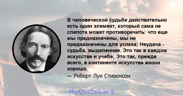 В человеческой судьбе действительно есть один элемент, который сама не слепота может противоречить: что еще мы предназначены, мы не предназначены для успеха; Неудача - судьба, выделенная. Это так в каждом искусстве и